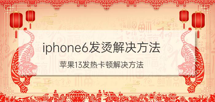 iphone6发烫解决方法 苹果13发热卡顿解决方法？